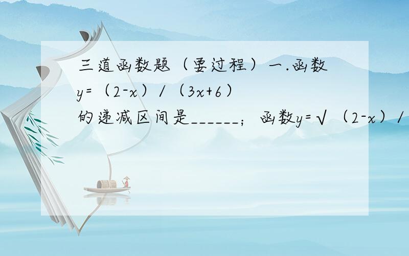 三道函数题（要过程）一.函数y=（2-x）/（3x+6）的递减区间是______；函数y=√（2-x）/（3x+6）的递减区间是_____.二.若函数f（x）=√（mx²+mx+1）的定义域为R,则实数m的取值范围是?三.函数f（x