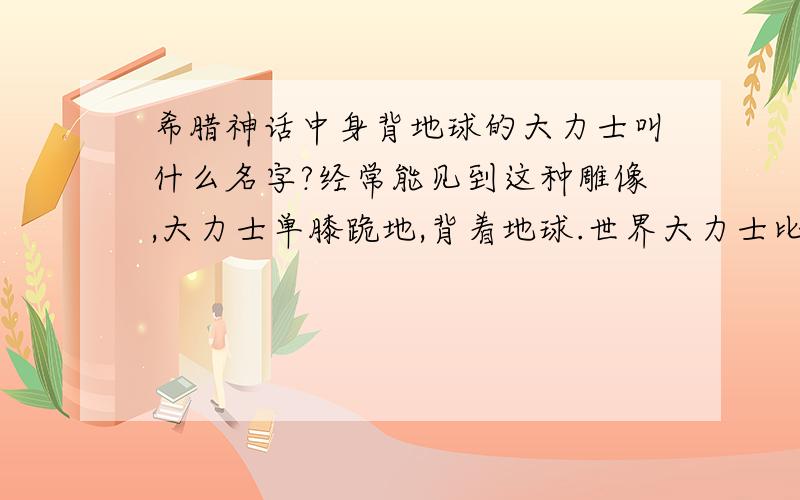 希腊神话中身背地球的大力士叫什么名字?经常能见到这种雕像,大力士单膝跪地,背着地球.世界大力士比赛的标志也是这个图案,这个神话人物叫什么?