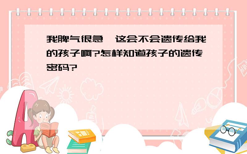 我脾气很急,这会不会遗传给我的孩子啊?怎样知道孩子的遗传密码?