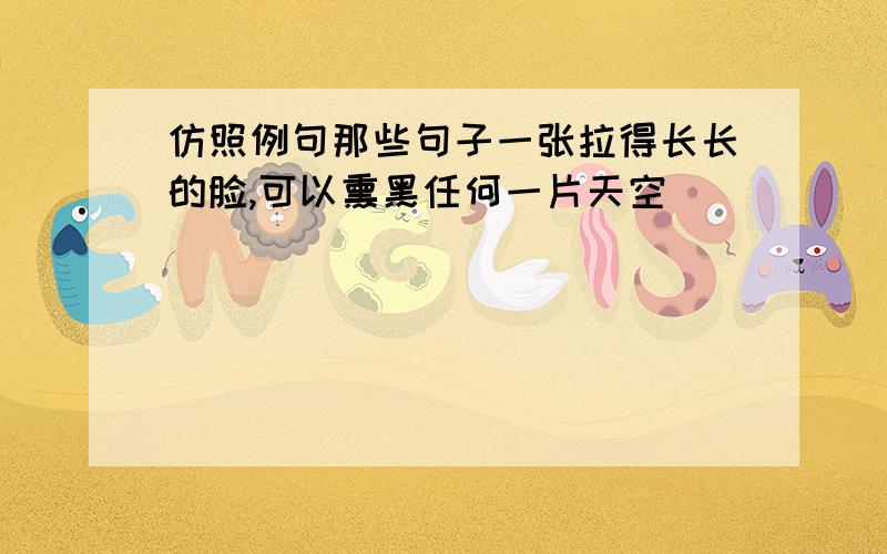 仿照例句那些句子一张拉得长长的脸,可以熏黑任何一片天空