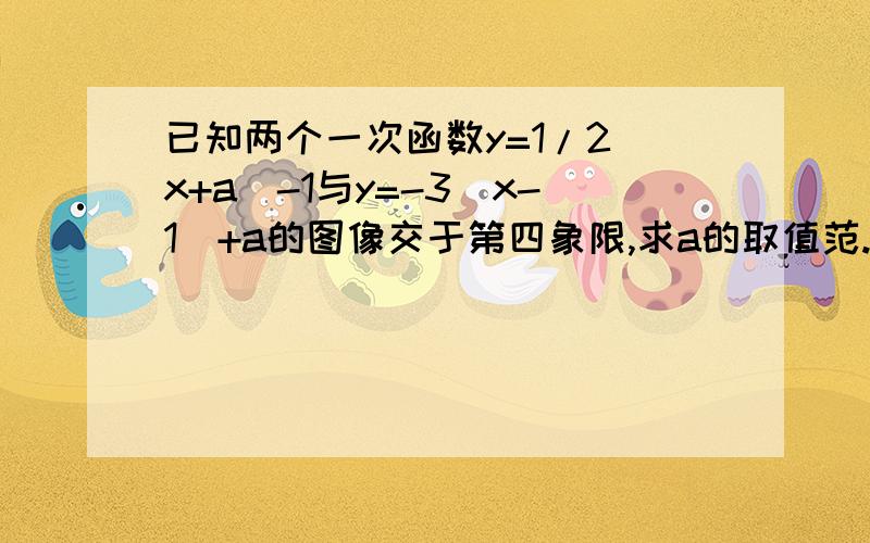 已知两个一次函数y=1/2(x+a)-1与y=-3(x-1)+a的图像交于第四象限,求a的取值范.因为一会上学了