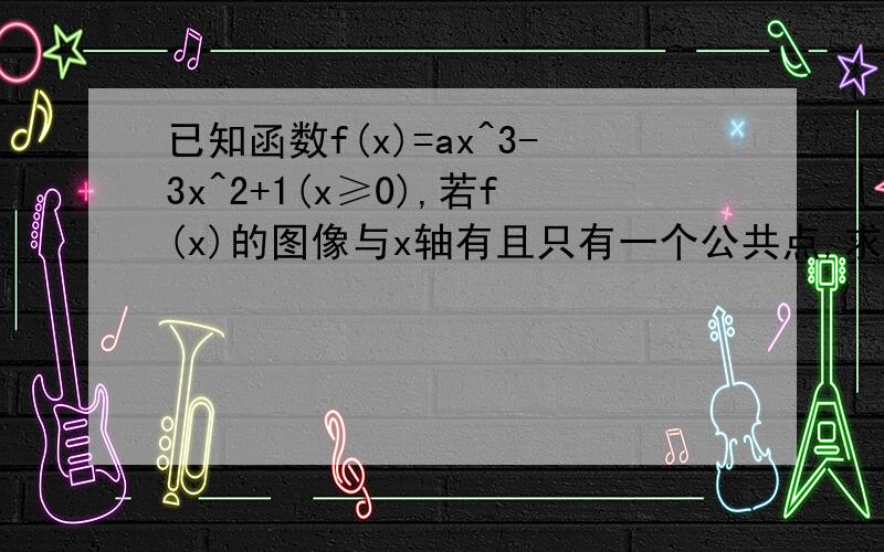 已知函数f(x)=ax^3-3x^2+1(x≥0),若f(x)的图像与x轴有且只有一个公共点,求a 的取值范围如图,.