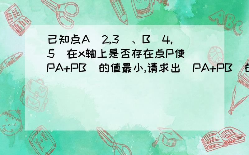 已知点A（2,3）、B（4,5)在x轴上是否存在点P使|PA+PB|的值最小,请求出|PA+PB|的最小值