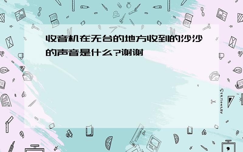 收音机在无台的地方收到的沙沙的声音是什么?谢谢