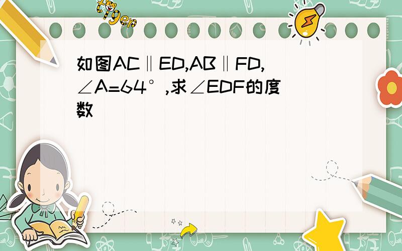 如图AC‖ED,AB‖FD,∠A=64°,求∠EDF的度数