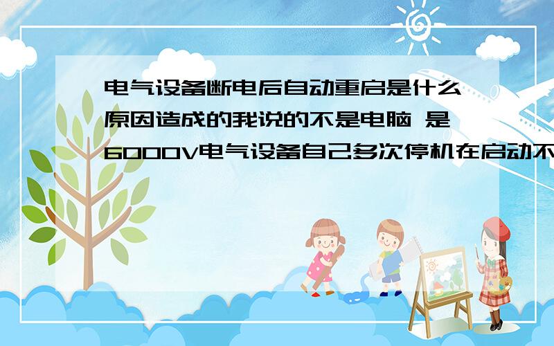 电气设备断电后自动重启是什么原因造成的我说的不是电脑 是6000V电气设备自己多次停机在启动不知道是什么原因造成的