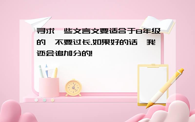 寻求一些文言文要适合于8年级的,不要过长.如果好的话,我还会追加分的!