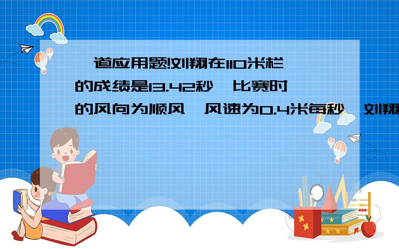 一道应用题!刘翔在110米栏的成绩是13.42秒,比赛时的风向为顺风,风速为0.4米每秒,刘翔当时的速度是...一道应用题!刘翔在110米栏的成绩是13.42秒,比赛时的风向为顺风,风速为0.4米每秒,刘翔当时