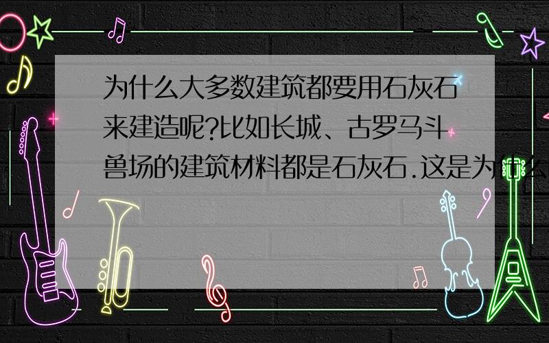 为什么大多数建筑都要用石灰石来建造呢?比如长城、古罗马斗兽场的建筑材料都是石灰石.这是为什么呢?是有关密度?硬度?酸碱性?价格?