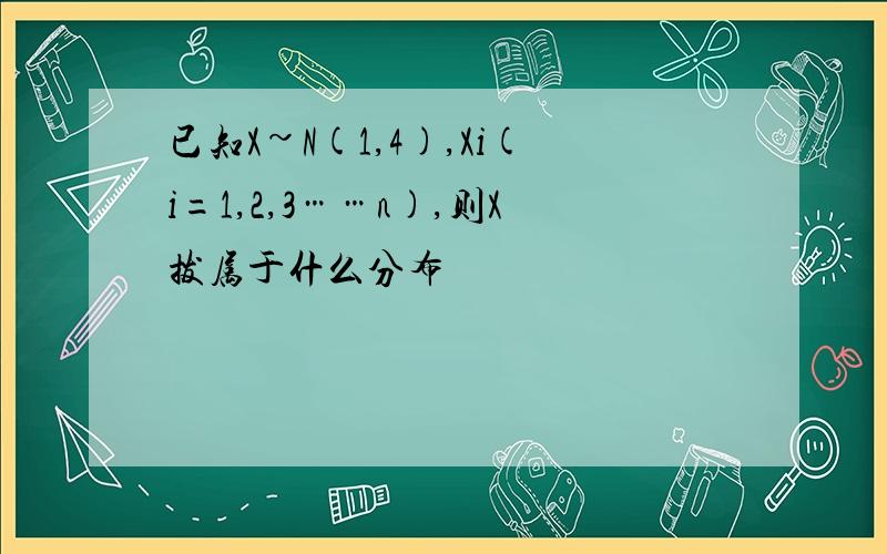 已知X~N(1,4),Xi(i=1,2,3……n),则X拔属于什么分布