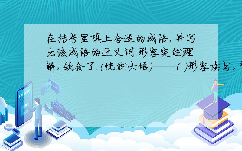 在括号里填上合适的成语,并写出该成语的近义词.形容突然理解,领会了.（恍然大悟）——（ ）形容读书,背书十分流利,纯熟.（熟能生巧）——（ ）非常放肆,毫无畏忌.（ ）——（ ）形容仪