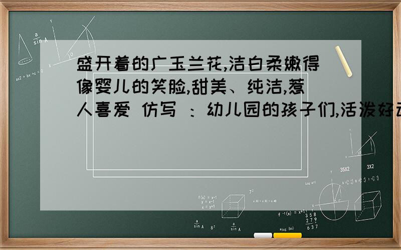 盛开着的广玉兰花,洁白柔嫩得像婴儿的笑脸,甜美、纯洁,惹人喜爱 仿写 ：幼儿园的孩子们,活泼好动得