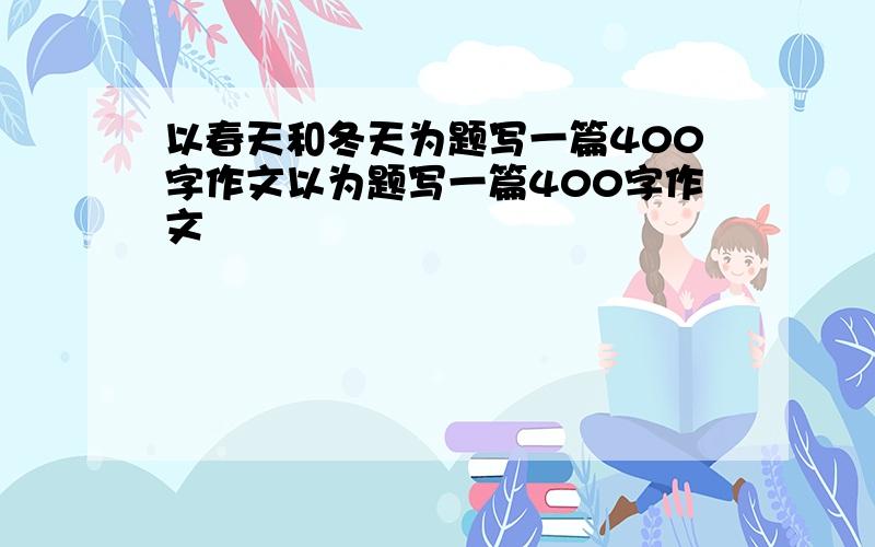 以春天和冬天为题写一篇400字作文以为题写一篇400字作文