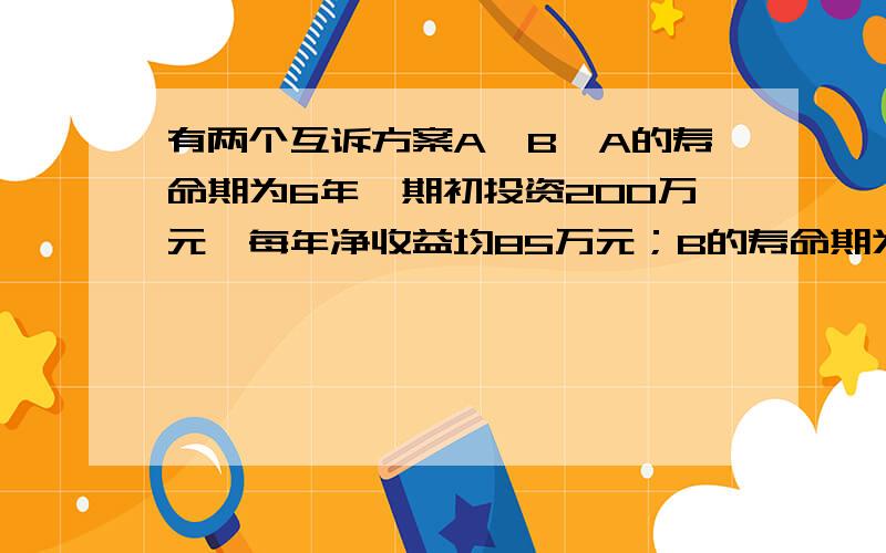 有两个互诉方案A,B,A的寿命期为6年,期初投资200万元,每年净收益均85万元；B的寿命期为10年,期初投资600万元,每年获净收益均为165万元.基准收益率为12%,试进行方案选择.急,在此万分感谢了!