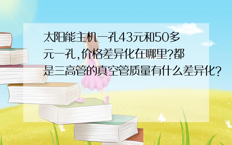 太阳能主机一孔43元和50多元一孔,价格差异化在哪里?都是三高管的真空管质量有什么差异化?