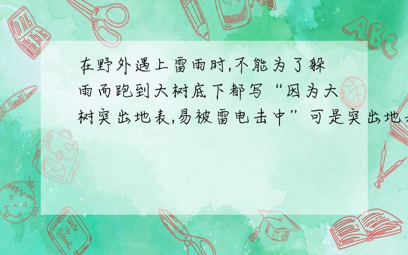 在野外遇上雷雨时,不能为了躲雨而跑到大树底下都写“因为大树突出地表,易被雷电击中”可是突出地表的东西多了,人也突出地表,为什么就是大树易被雷电击中?不要直接复制,网上搜的基本