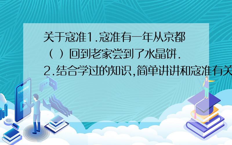 关于寇准1.寇准有一年从京都（ ）回到老家尝到了水晶饼.2.结合学过的知识,简单讲讲和寇准有关的事.（就说让皇帝亲征辽的那件,但不知道怎么表述）