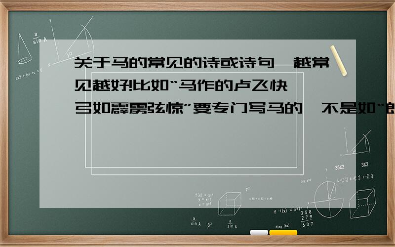 关于马的常见的诗或诗句,越常见越好!比如“马作的卢飞快,弓如霹雳弦惊”要专门写马的,不是如“郎骑竹马来,绕床弄青梅”一样,只带有马字最好加上作者,出处