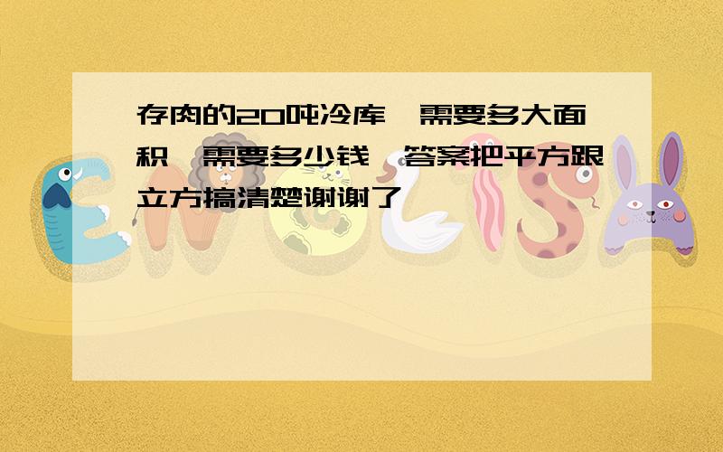 存肉的20吨冷库,需要多大面积,需要多少钱,答案把平方跟立方搞清楚谢谢了