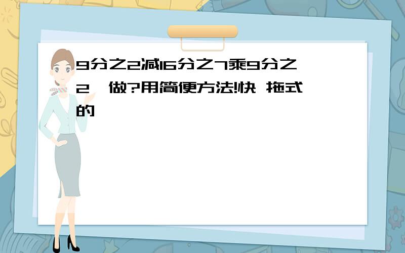 9分之2减16分之7乘9分之2咋做?用简便方法!快 拖式的