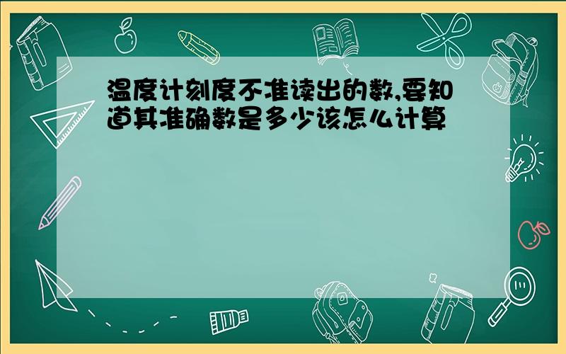 温度计刻度不准读出的数,要知道其准确数是多少该怎么计算