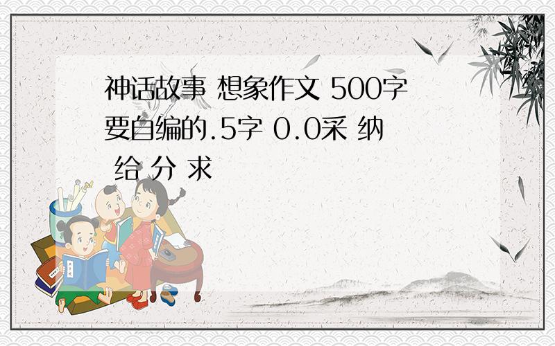 神话故事 想象作文 500字要自编的.5字 0.0采 纳 给 分 求