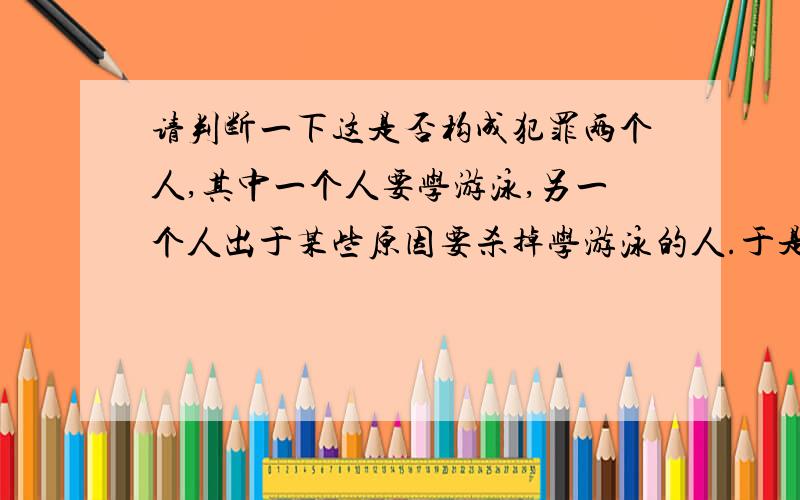 请判断一下这是否构成犯罪两个人,其中一个人要学游泳,另一个人出于某些原因要杀掉学游泳的人.于是,第二个人在教第一个人学游泳时,在游泳池洒下了大量的浴盐,使水的密度上升到1.3左右,