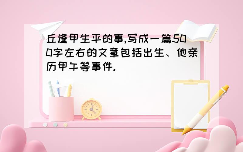 丘逢甲生平的事,写成一篇500字左右的文章包括出生、他亲历甲午等事件.