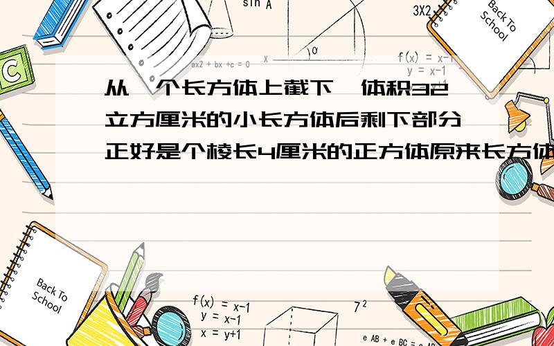 从一个长方体上截下一体积32立方厘米的小长方体后剩下部分正好是个棱长4厘米的正方体原来长方体的表面积