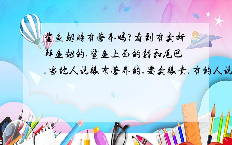 鲨鱼翅膀有营养吗?看到有卖新鲜鱼翅的,鲨鱼上面的鳍和尾巴.当地人说很有营养的,要卖很贵.有的人说没什么营养,