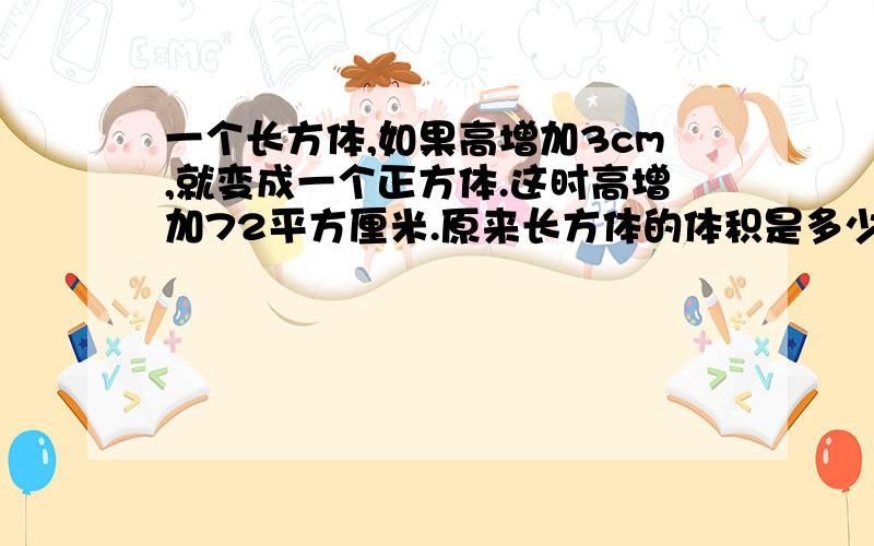 一个长方体,如果高增加3cm,就变成一个正方体.这时高增加72平方厘米.原来长方体的体积是多少立方厘米?