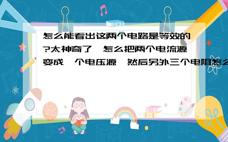 怎么能看出这两个电路是等效的?太神奇了,怎么把两个电流源变成一个电压源,然后另外三个电阻怎么等效成一个了……