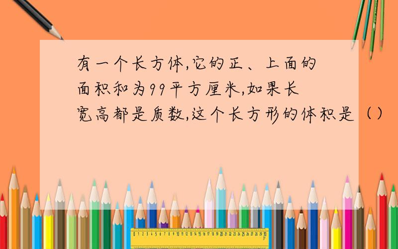 有一个长方体,它的正、上面的面积和为99平方厘米,如果长宽高都是质数,这个长方形的体积是（）