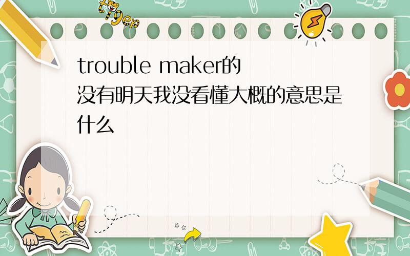 trouble maker的没有明天我没看懂大概的意思是什么