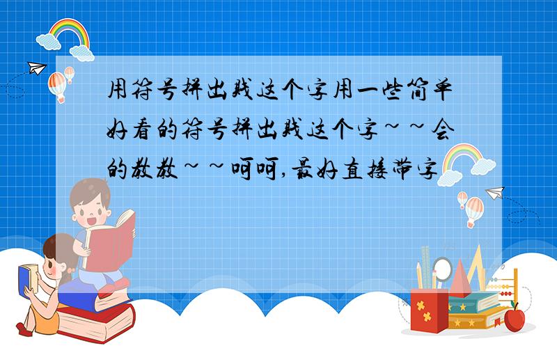 用符号拼出贱这个字用一些简单好看的符号拼出贱这个字~~会的教教~~呵呵,最好直接带字