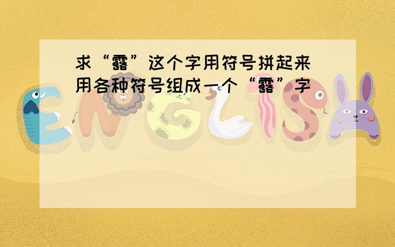 求“露”这个字用符号拼起来 用各种符号组成一个“露”字