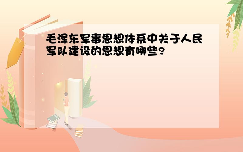 毛泽东军事思想体系中关于人民军队建设的思想有哪些?