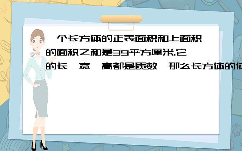 一个长方体的正表面积和上面积的面积之和是39平方厘米.它的长、宽、高都是质数,那么长方体的体积是（ ）