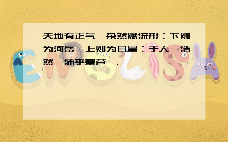 天地有正气,杂然赋流形；下则为河岳,上则为日星；于人曰浩然,沛乎塞苍冥.