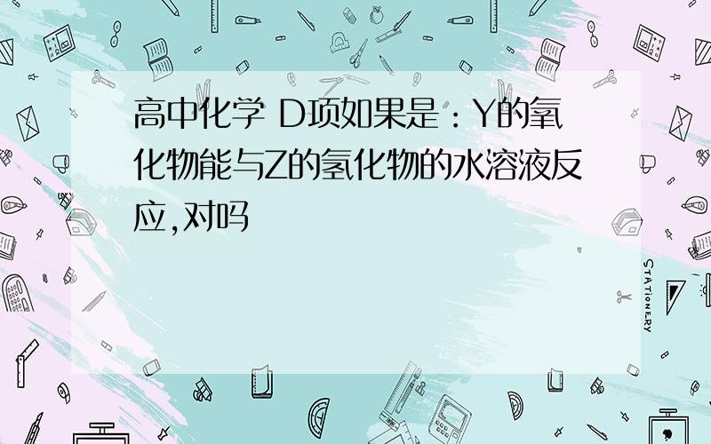 高中化学 D项如果是：Y的氧化物能与Z的氢化物的水溶液反应,对吗