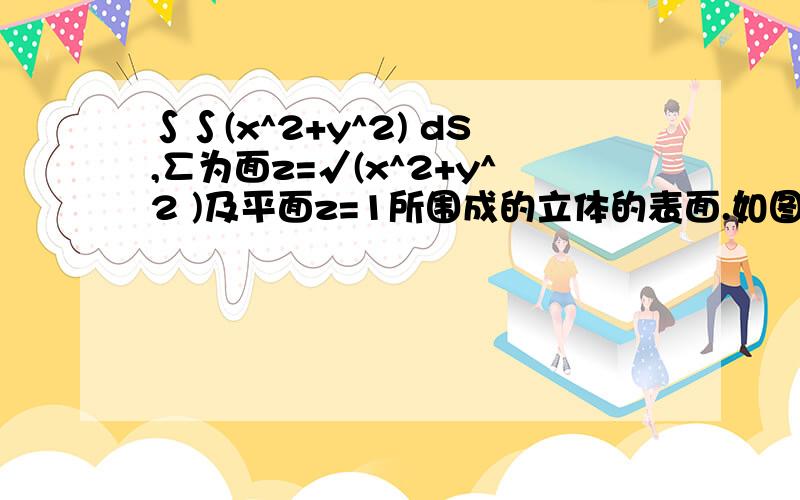 ∫∫(x^2+y^2) dS,∑为面z=√(x^2+y^2 )及平面z=1所围成的立体的表面.如图.