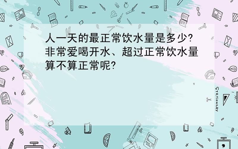 人一天的最正常饮水量是多少?非常爱喝开水、超过正常饮水量算不算正常呢?