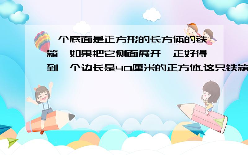 一个底面是正方形的长方体的铁箱,如果把它侧面展开,正好得到一个边长是40厘米的正方体.这只铁箱的容积是几升?如果箱内装半箱水,求与水接触的面的面积