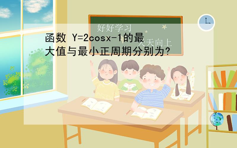 函数 Y=2cosx-1的最大值与最小正周期分别为?