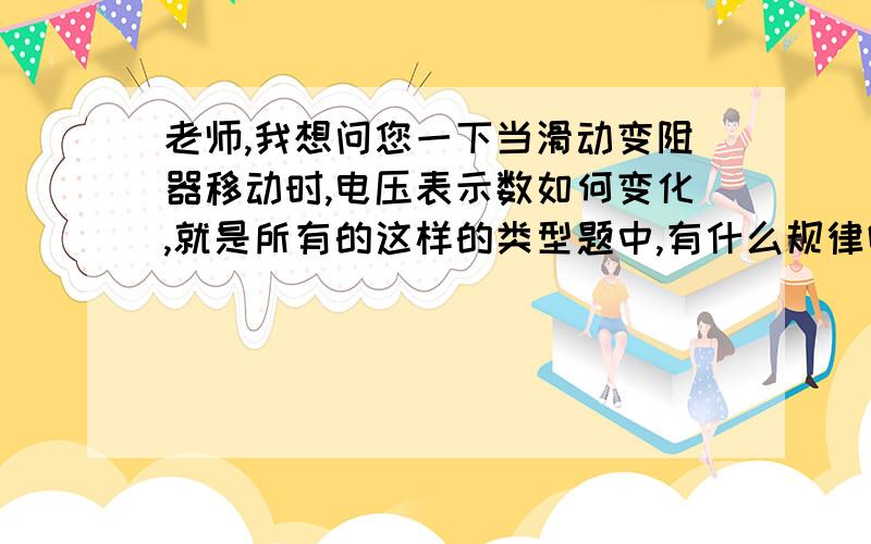 老师,我想问您一下当滑动变阻器移动时,电压表示数如何变化,就是所有的这样的类型题中,有什么规律吗?