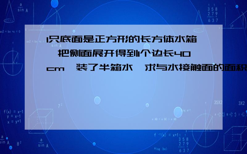 1只底面是正方形的长方体水箱,把侧面展开得到1个边长40cm,装了半箱水,求与水接触面的面积答案是900cm²