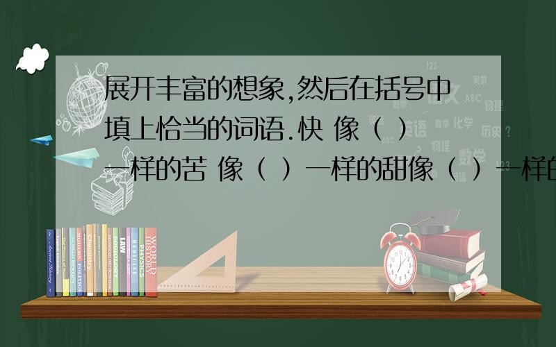 展开丰富的想象,然后在括号中填上恰当的词语.快 像（ ）一样的苦 像（ ）一样的甜像（ ）一样的软 像（ ）一样的硬像（ ）一样的多 像（ ）一样的深