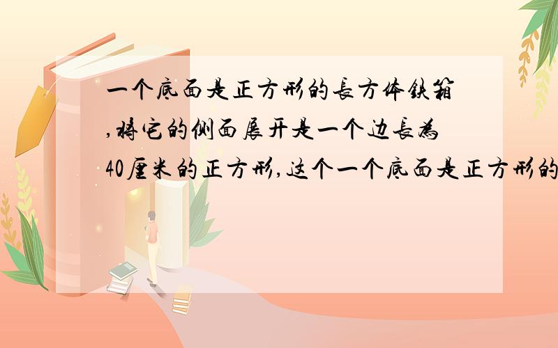 一个底面是正方形的长方体铁箱,将它的侧面展开是一个边长为40厘米的正方形,这个一个底面是正方形的长方体铁箱，将它的侧面展开是一个边长为40厘米的正方形，这个铁箱的表面积是多少