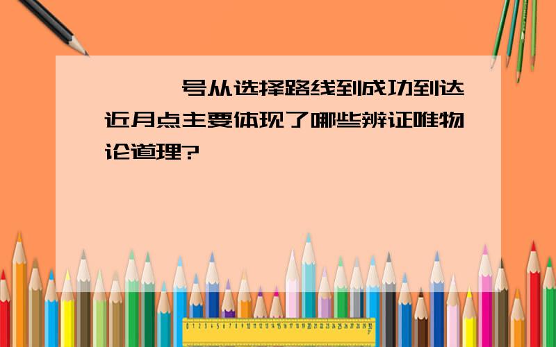 嫦娥一号从选择路线到成功到达近月点主要体现了哪些辨证唯物论道理?