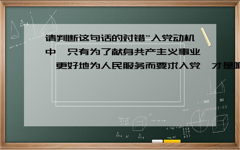 请判断这句话的对错“入党动机中,只有为了献身共产主义事业,更好地为人民服务而要求入党,才是唯一正确的”这句话正确吗?注意“唯一”二字